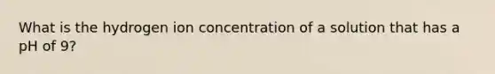 What is the hydrogen ion concentration of a solution that has a pH of 9?