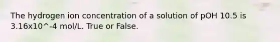 The hydrogen ion concentration of a solution of pOH 10.5 is 3.16x10^-4 mol/L. True or False.