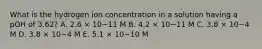 What is the hydrogen ion concentration in a solution having a pOH of 3.62? A. 2.6 × 10−11 M B. 4.2 × 10−11 M C. 3.8 × 10−4 M D. 3.8 × 10−4 M E. 5.1 × 10−10 M