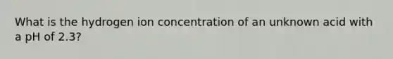 What is the hydrogen ion concentration of an unknown acid with a pH of 2.3?