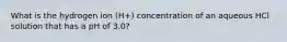 What is the hydrogen ion (H+) concentration of an aqueous HCl solution that has a pH of 3.0?