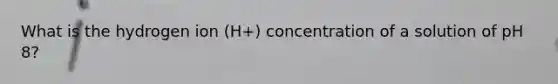 What is the hydrogen ion (H+) concentration of a solution of pH 8?