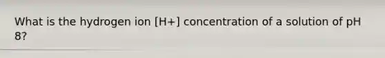 What is the hydrogen ion [H+] concentration of a solution of pH 8?