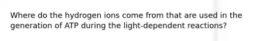 Where do the hydrogen ions come from that are used in the generation of ATP during the light-dependent reactions?