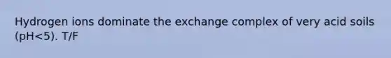 Hydrogen ions dominate the exchange complex of very acid soils (pH<5). T/F