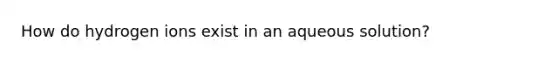 How do hydrogen ions exist in an aqueous solution?