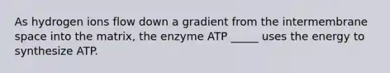 As hydrogen ions flow down a gradient from the intermembrane space into the matrix, the enzyme ATP _____ uses the energy to synthesize ATP.