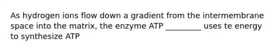 As hydrogen ions flow down a gradient from the intermembrane space into the matrix, the enzyme ATP _________ uses te energy to synthesize ATP