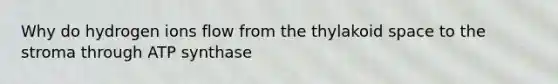 Why do hydrogen ions flow from the thylakoid space to the stroma through ATP synthase