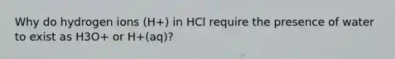 Why do hydrogen ions (H+) in HCl require the presence of water to exist as H3O+ or H+(aq)?