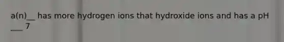 a(n)__ has more hydrogen ions that hydroxide ions and has a pH ___ 7