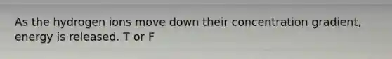 As the hydrogen ions move down their concentration gradient, energy is released. T or F