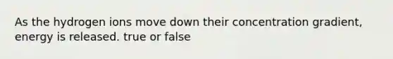 As the hydrogen ions move down their concentration gradient, energy is released. true or false