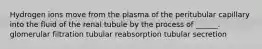 Hydrogen ions move from the plasma of the peritubular capillary into the fluid of the renal tubule by the process of ______. glomerular filtration tubular reabsorption tubular secretion