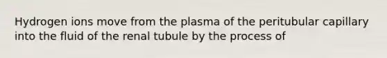 Hydrogen ions move from the plasma of the peritubular capillary into the fluid of the renal tubule by the process of