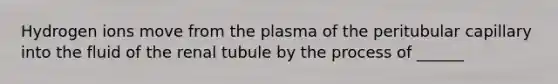 Hydrogen ions move from the plasma of the peritubular capillary into the fluid of the renal tubule by the process of ______