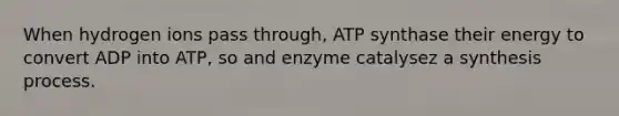 When hydrogen ions pass through, ATP synthase their energy to convert ADP into ATP, so and enzyme catalysez a synthesis process.