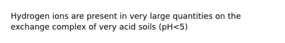 Hydrogen ions are present in very large quantities on the exchange complex of very acid soils (pH<5)