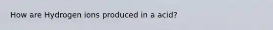 How are Hydrogen ions produced in a acid?
