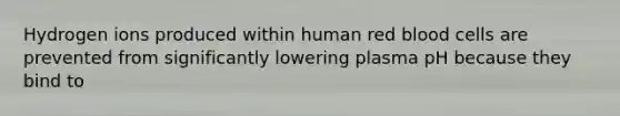 Hydrogen ions produced within human red blood cells are prevented from significantly lowering plasma pH because they bind to