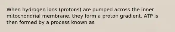 When hydrogen ions (protons) are pumped across the inner mitochondrial membrane, they form a proton gradient. ATP is then formed by a process known as