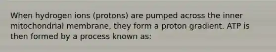 When hydrogen ions (protons) are pumped across the inner mitochondrial membrane, they form a proton gradient. ATP is then formed by a process known as: