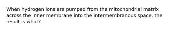 When hydrogen ions are pumped from the mitochondrial matrix across the inner membrane into the intermembranous space, the result is what?
