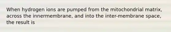 When hydrogen ions are pumped from the mitochondrial matrix, across the innermembrane, and into the inter-membrane space, the result is