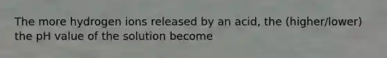 The more hydrogen ions released by an acid, the (higher/lower) the pH value of the solution become
