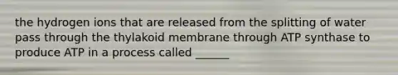 the hydrogen ions that are released from the splitting of water pass through the thylakoid membrane through ATP synthase to produce ATP in a process called ______