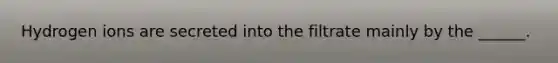 Hydrogen ions are secreted into the filtrate mainly by the ______.