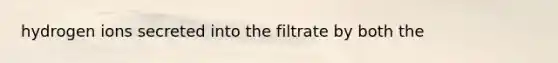 hydrogen ions secreted into the filtrate by both the