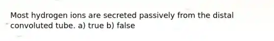 Most hydrogen ions are secreted passively from the distal convoluted tube. a) true b) false