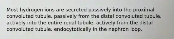 Most hydrogen ions are secreted passively into the proximal convoluted tubule. passively from the distal convoluted tubule. actively into the entire renal tubule. actively from the distal convoluted tubule. endocytotically in the nephron loop.