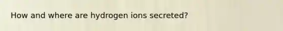 How and where are hydrogen ions secreted?