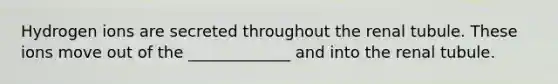 Hydrogen ions are secreted throughout the renal tubule. These ions move out of the _____________ and into the renal tubule.