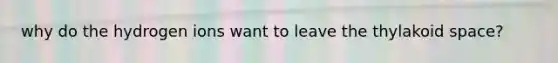 why do the hydrogen ions want to leave the thylakoid space?