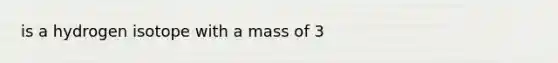 is a hydrogen isotope with a mass of 3