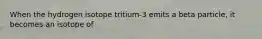 When the hydrogen isotope tritium-3 emits a beta particle, it becomes an isotope of