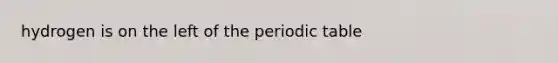 hydrogen is on the left of <a href='https://www.questionai.com/knowledge/kIrBULvFQz-the-periodic-table' class='anchor-knowledge'>the periodic table</a>