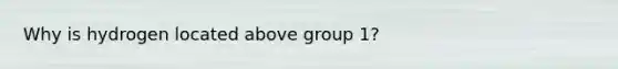 Why is hydrogen located above group 1?