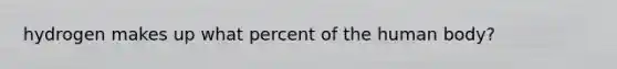 hydrogen makes up what percent of the human body?