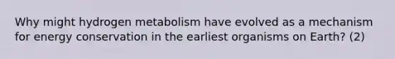 Why might hydrogen metabolism have evolved as a mechanism for energy conservation in the earliest organisms on Earth? (2)