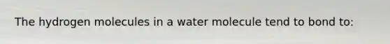 The hydrogen molecules in a water molecule tend to bond to: