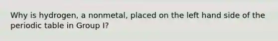 Why is hydrogen, a nonmetal, placed on the left hand side of <a href='https://www.questionai.com/knowledge/kIrBULvFQz-the-periodic-table' class='anchor-knowledge'>the periodic table</a> in Group I?