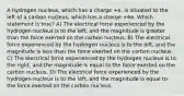 A hydrogen nucleus, which has a charge +e, is situated to the left of a carbon nucleus, which has a charge +6e. Which statement is true? A) The electrical force experienced by the hydrogen nucleus is to the left, and the magnitude is greater than the force exerted on the carbon nucleus. B) The electrical force experienced by the hydrogen nucleus is to the left, and the magnitude is less than the force exerted on the carbon nucleus. C) The electrical force experienced by the hydrogen nucleus is to the right, and the magnitude is equal to the force exerted on the carbon nucleus. D) The electrical force experienced by the hydrogen nucleus is to the left, and the magnitude is equal to the force exerted on the carbon nucleus.