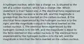 A hydrogen nucleus, which has a charge +e, is situated to the left of a carbon nucleus, which has a charge +6e. Which statement is true? Select one: A.The electrical force experienced by the hydrogen nucleus is to the left, and the magnitude is greater than the force exerted on the carbon nucleus. B.The electrical force experienced by the hydrogen nucleus is to the right, and the magnitude is equal to the force exerted on the carbon nucleus. C.The electrical force experienced by the hydrogen nucleus is to the left, and the magnitude is equal to the force exerted on the carbon nucleus. D.The electrical force experienced by the hydrogen nucleus is to the left, and the magnitude is less than the force exerted on the carbon nucleus.