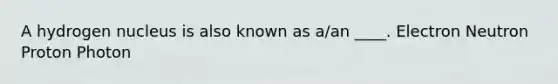 A hydrogen nucleus is also known as a/an ____. Electron Neutron Proton Photon