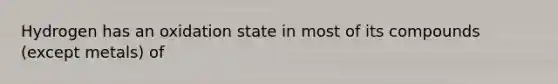 Hydrogen has an oxidation state in most of its compounds (except metals) of