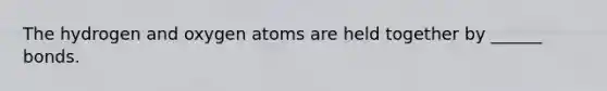 The hydrogen and oxygen atoms are held together by ______ bonds.